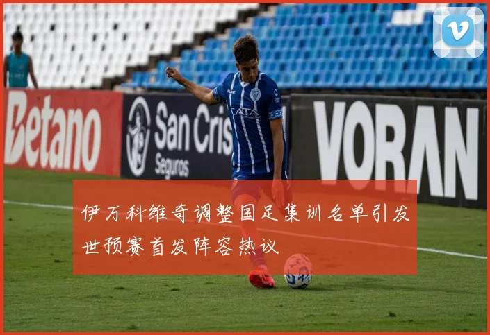 伊万科维奇调整国足集训名单引发世预赛首发阵容热议